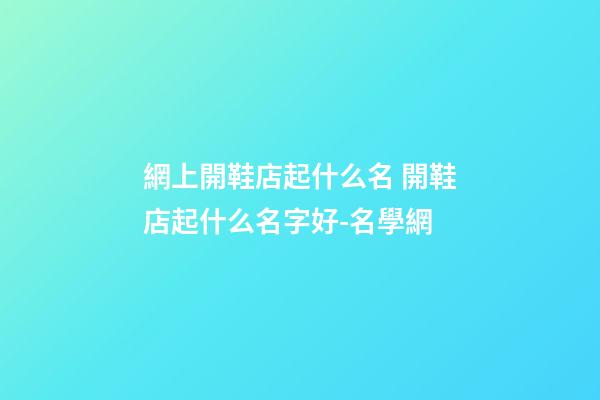 網上開鞋店起什么名 開鞋店起什么名字好-名學網